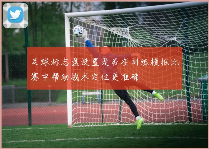 足球标志盘设置是否在训练模拟比赛中帮助战术定位更准确